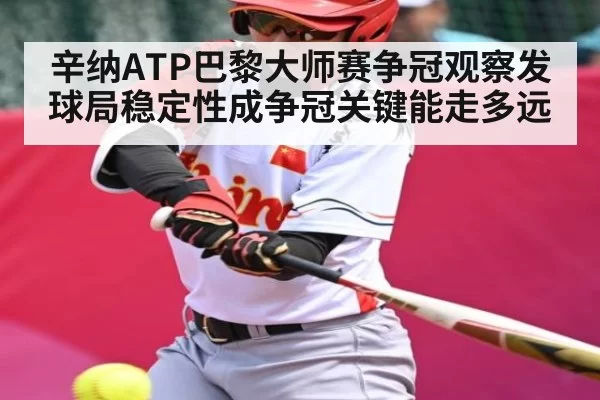 辛纳ATP巴黎大师赛争冠观察发球局稳定性成争冠关键能走多远