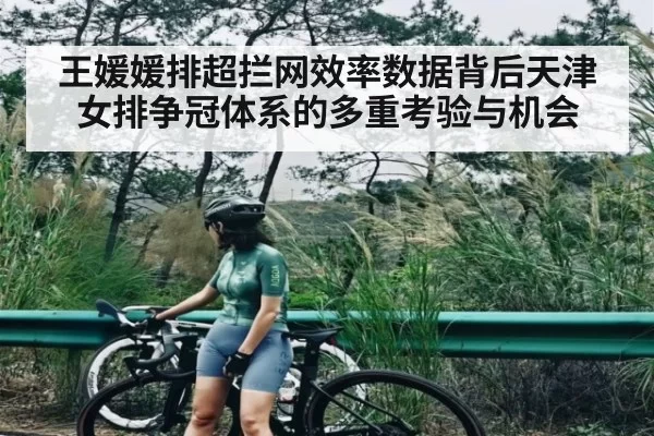 王媛媛排超拦网效率数据背后天津女排争冠体系的多重考验与机会